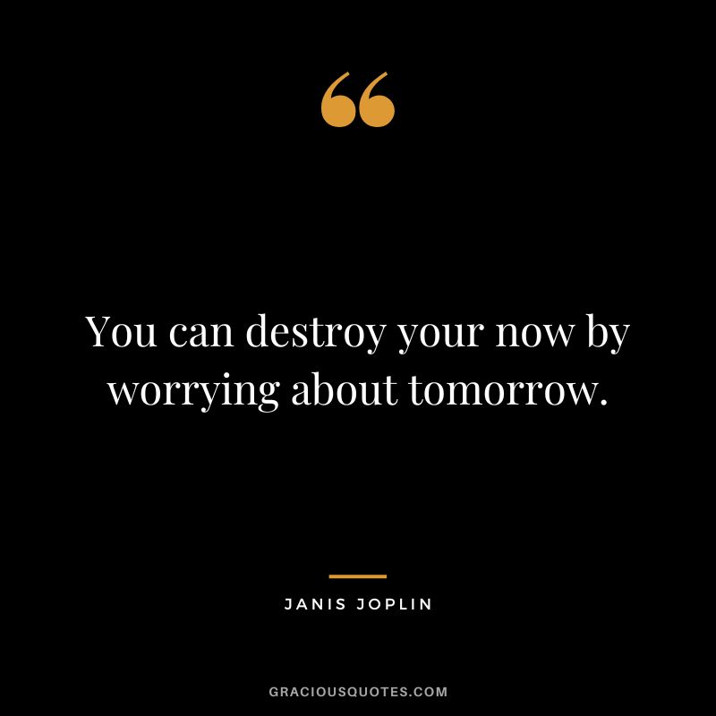 You can destroy your now by worrying about tomorrow.
