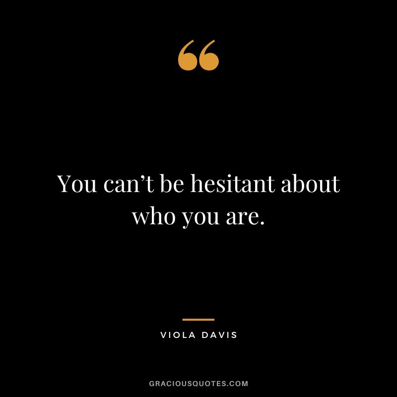 You can’t be hesitant about who you are.
