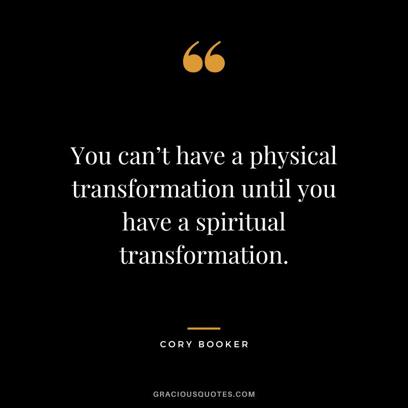 You can’t have a physical transformation until you have a spiritual transformation. – Cory Booker