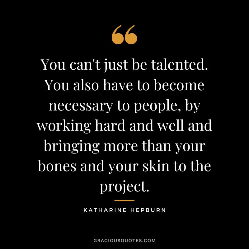 You can't just be talented. You also have to become necessary to people, by working hard and well and bringing more than your bones and your skin to the project.