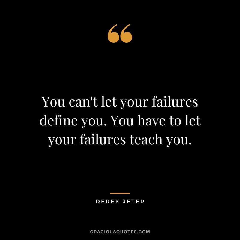 You can't let your failures define you. You have to let your failures teach you.