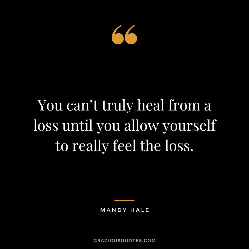 You can’t truly heal from a loss until you allow yourself to really feel the loss. - Mandy Hale