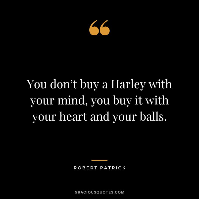 You don’t buy a Harley with your mind, you buy it with your heart and your balls. - Robert Patrick