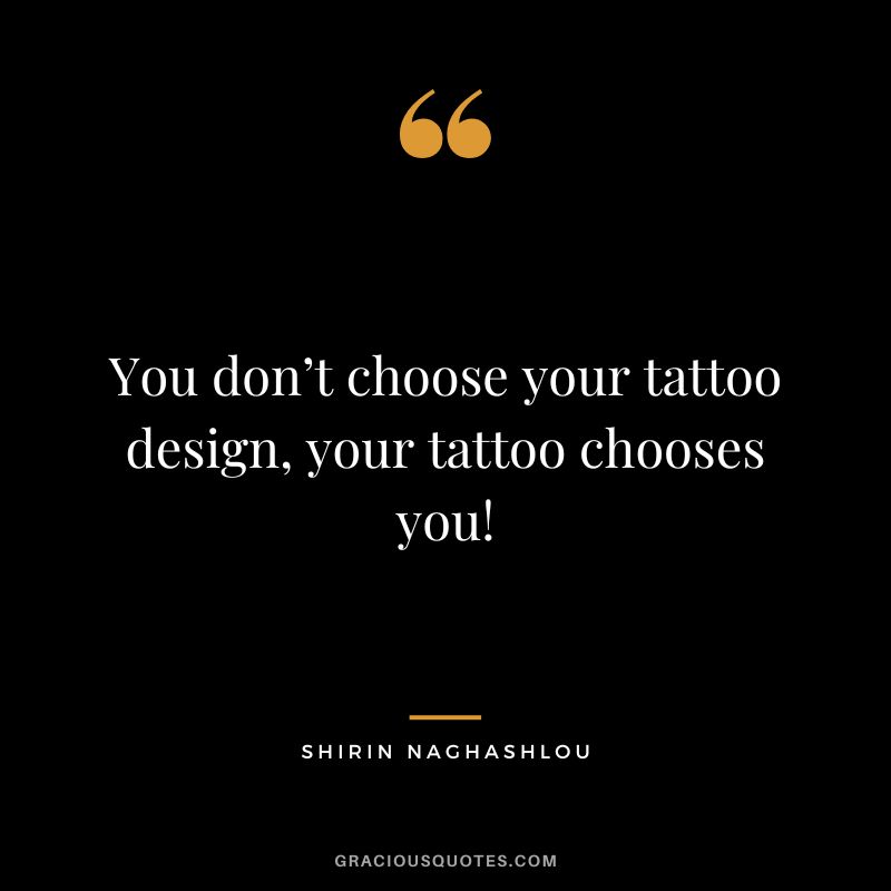 You don’t choose your tattoo design, your tattoo chooses you! ― Shirin Naghashlou