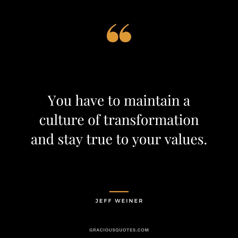 You have to maintain a culture of transformation and stay true to your values. – Jeff Weiner