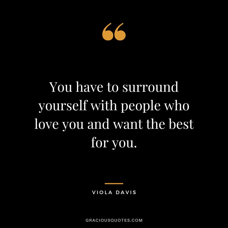 You have to surround yourself with people who love you and want the best for you.