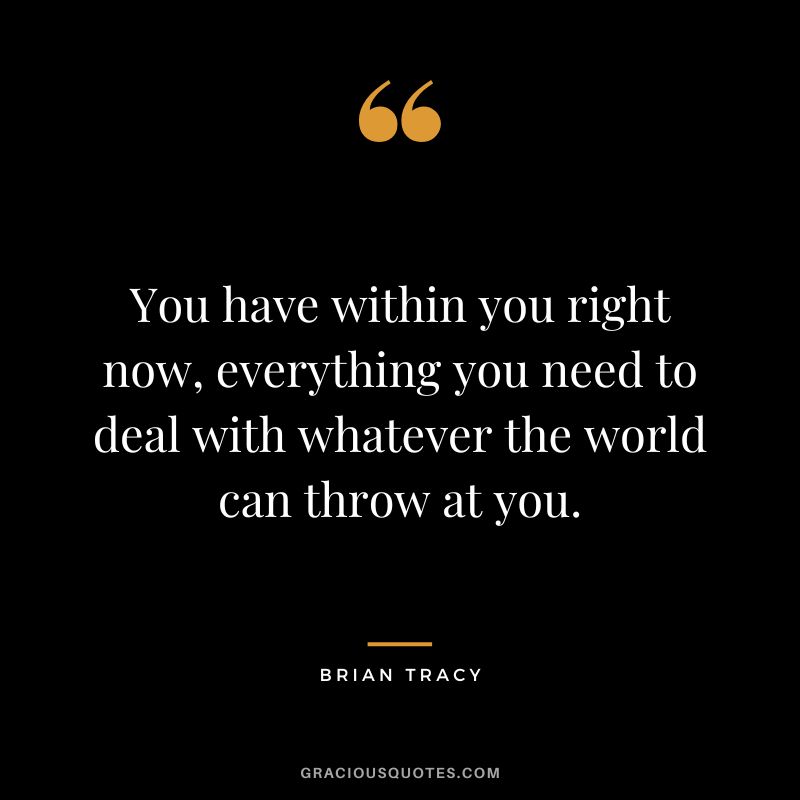 You have within you right now, everything you need to deal with whatever the world can throw at you. - Brian Tracy