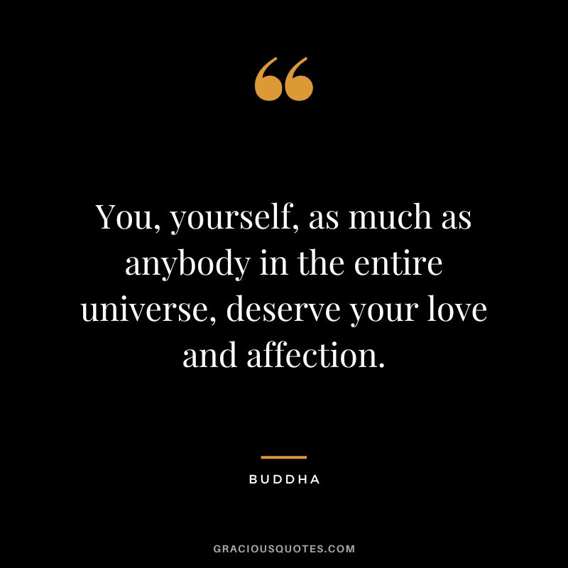 You, yourself, as much as anybody in the entire universe, deserve your love and affection. - Buddha