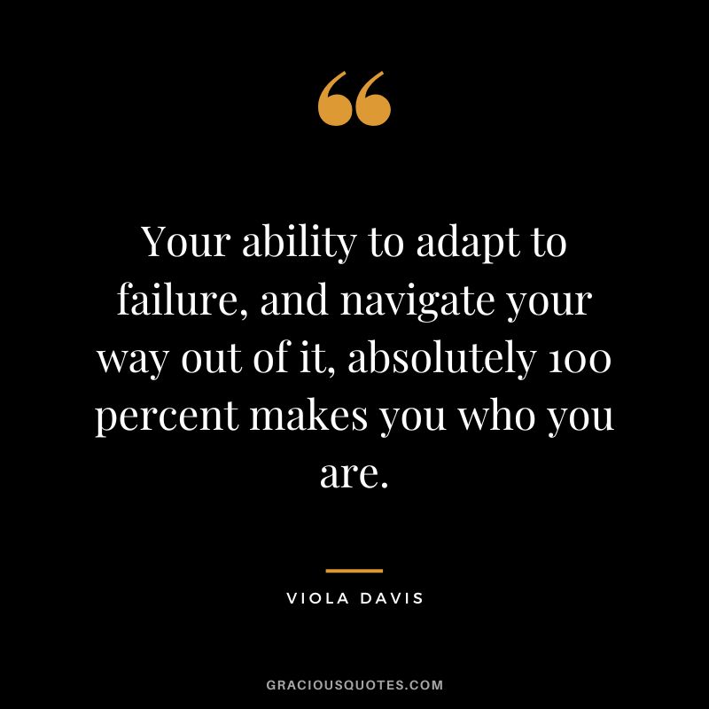 Your ability to adapt to failure, and navigate your way out of it, absolutely 100 percent makes you who you are.