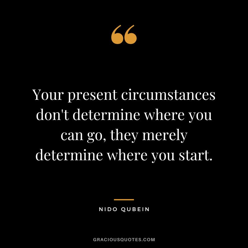 Your present circumstances don't determine where you can go, they merely determine where you start. - Nido Quebein