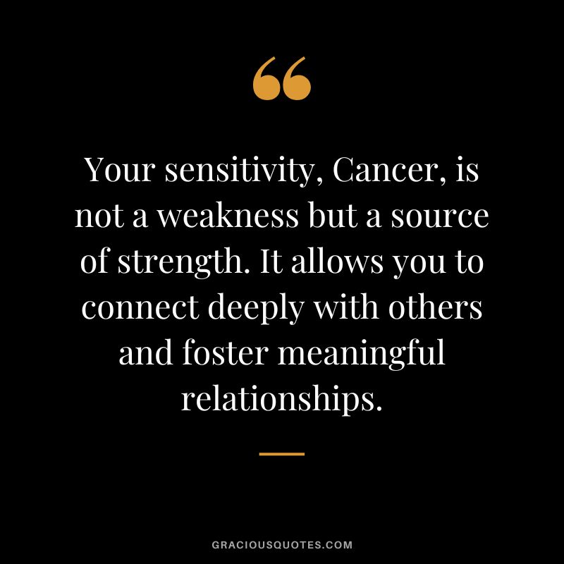 Your sensitivity, Cancer, is not a weakness but a source of strength. It allows you to connect deeply with others and foster meaningful relationships.