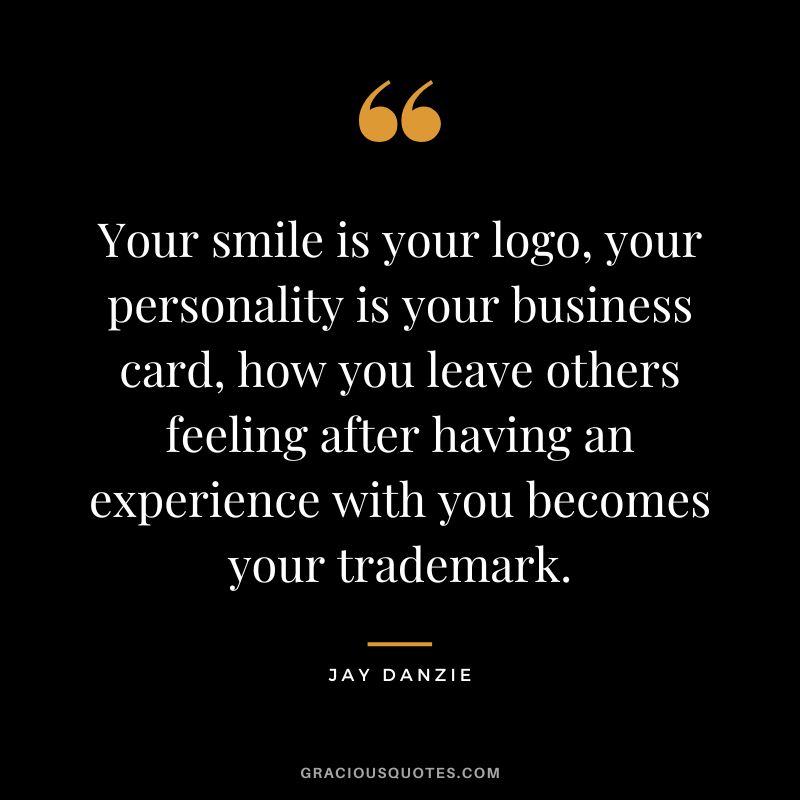Your smile is your logo, your personality is your business card, how you leave others feeling after having an experience with you becomes your trademark. - Jay Danzie