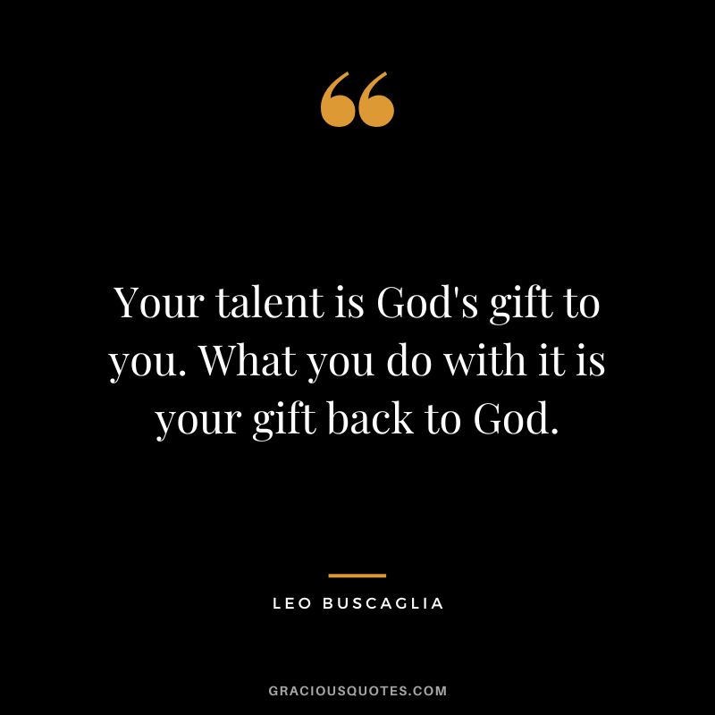 Your talent is God's gift to you. What you do with it is your gift back to God. - Leo Buscaglia