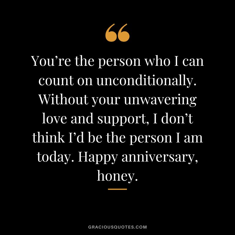 You’re the person who I can count on unconditionally. Without your unwavering love and support, I don’t think I’d be the person I am today. Happy anniversary, honey.