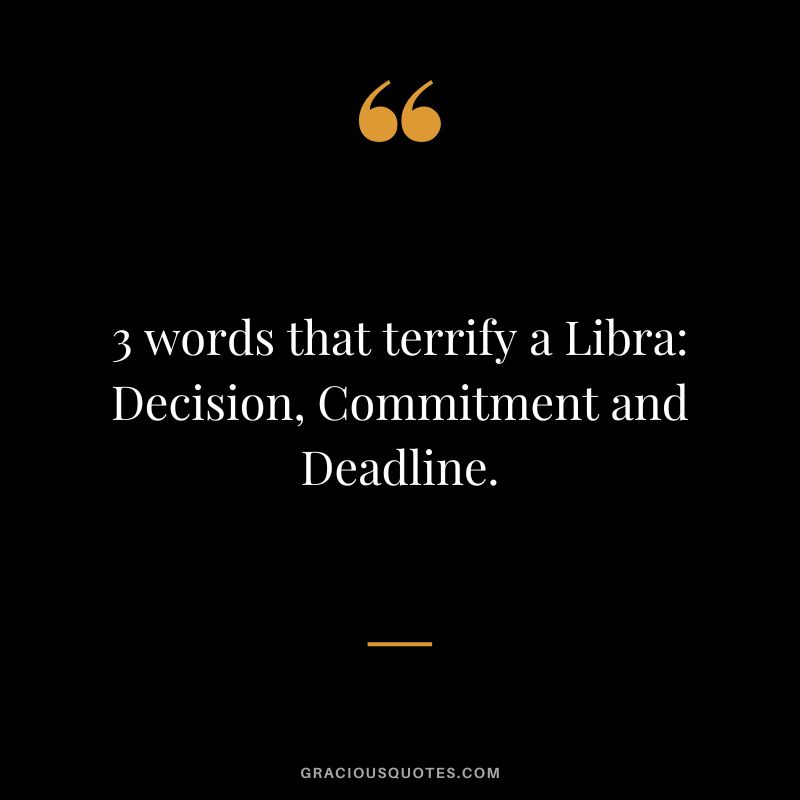 3 words that terrify a Libra Decision, Commitment and Deadline.
