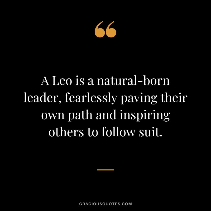A Leo is a natural-born leader, fearlessly paving their own path and inspiring others to follow suit.
