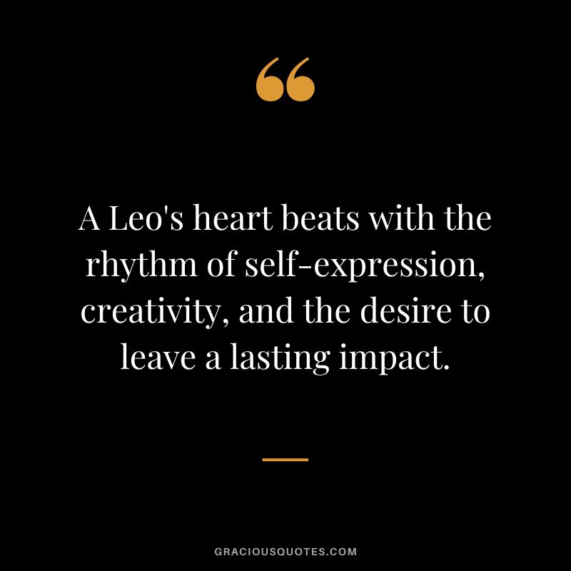 A Leo's heart beats with the rhythm of self-expression, creativity, and the desire to leave a lasting impact.