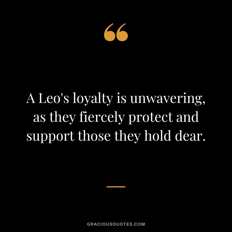 A Leo's loyalty is unwavering, as they fiercely protect and support those they hold dear.