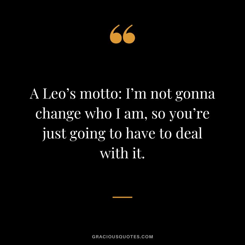A Leo’s motto I’m not gonna change who I am, so you’re just going to have to deal with it.