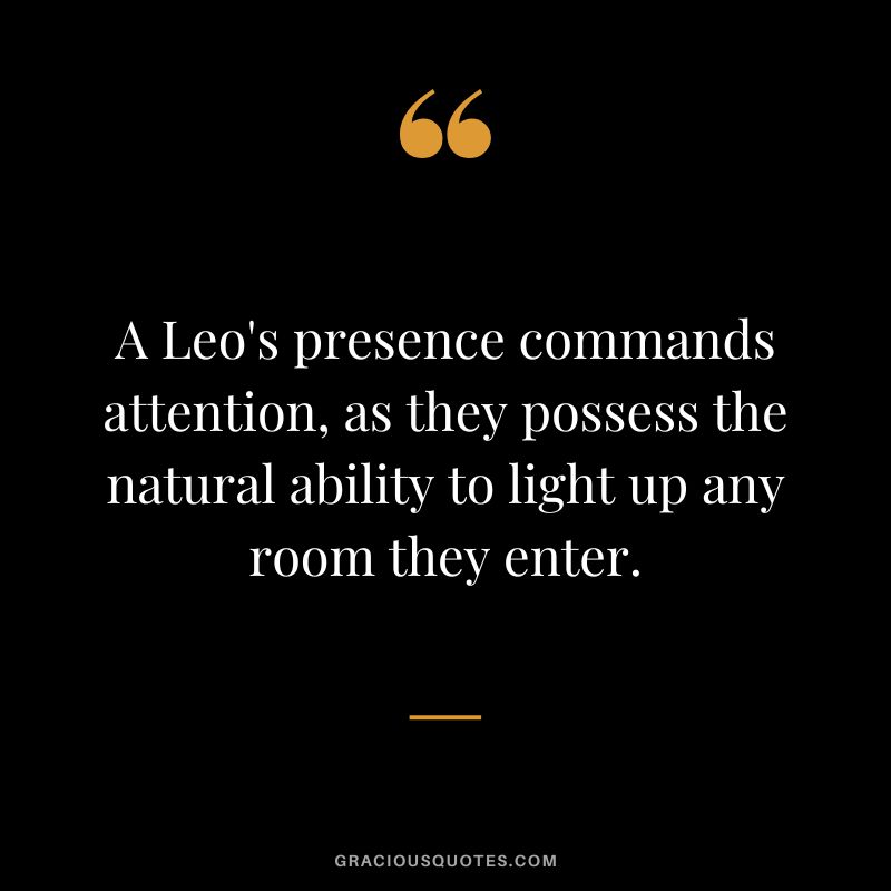 A Leo's presence commands attention, as they possess the natural ability to light up any room they enter.