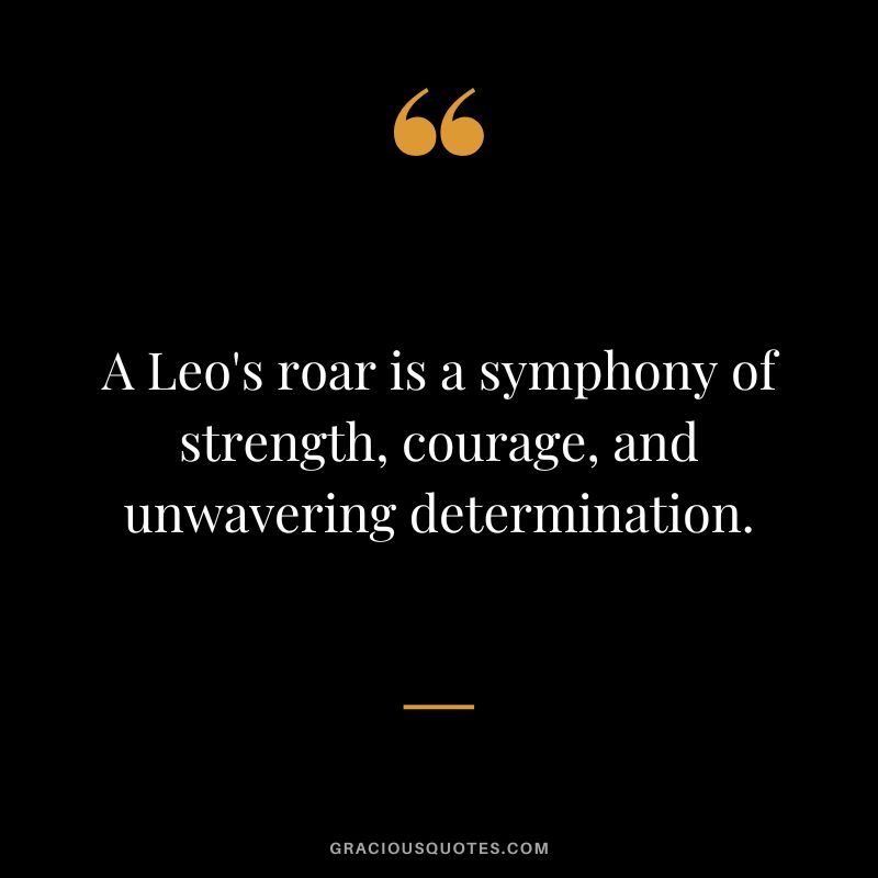 A Leo's roar is a symphony of strength, courage, and unwavering determination.