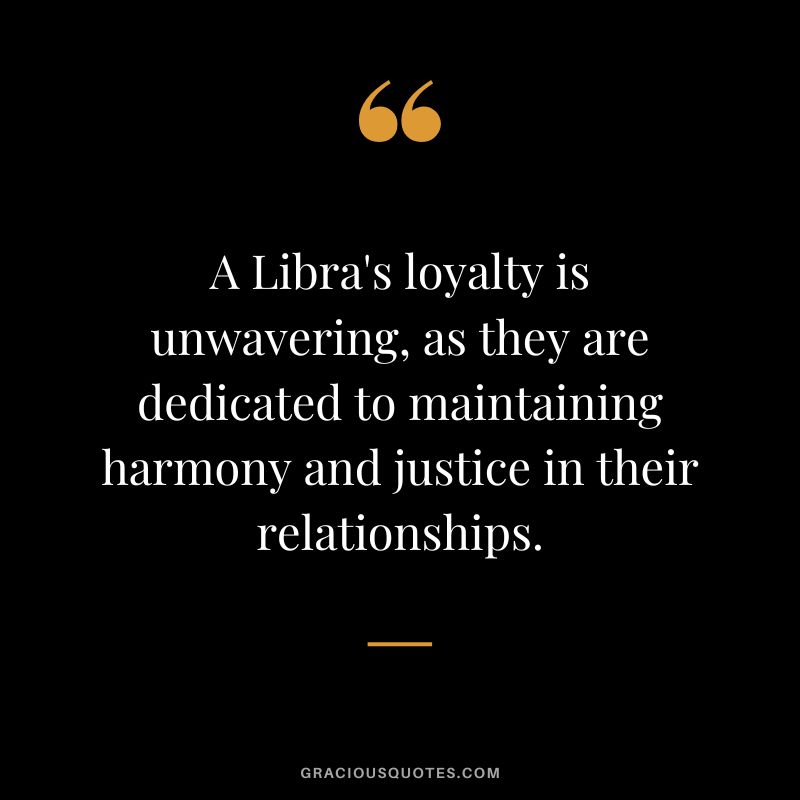 A Libra's loyalty is unwavering, as they are dedicated to maintaining harmony and justice in their relationships.