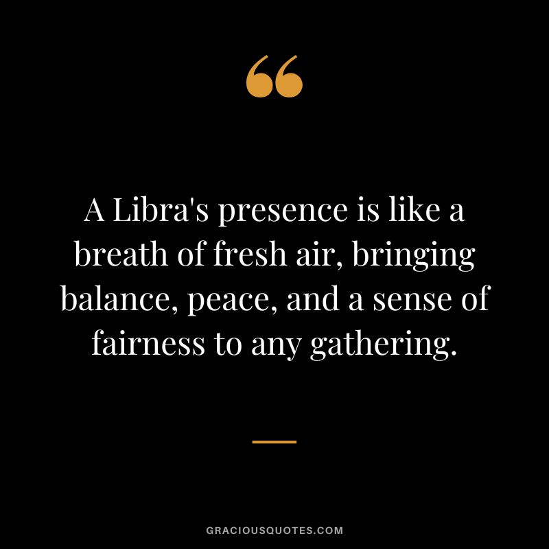 A Libra's presence is like a breath of fresh air, bringing balance, peace, and a sense of fairness to any gathering.