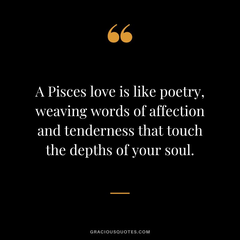 A Pisces love is like poetry, weaving words of affection and tenderness that touch the depths of your soul.