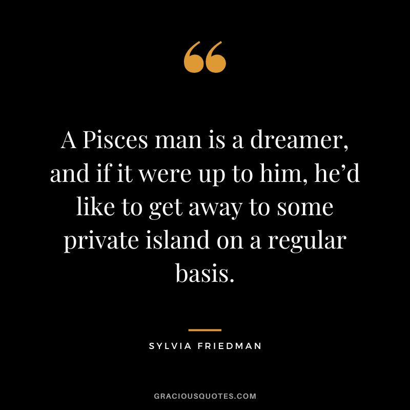 A Pisces man is a dreamer, and if it were up to him, he’d like to get away to some private island on a regular basis. — Sylvia Friedman