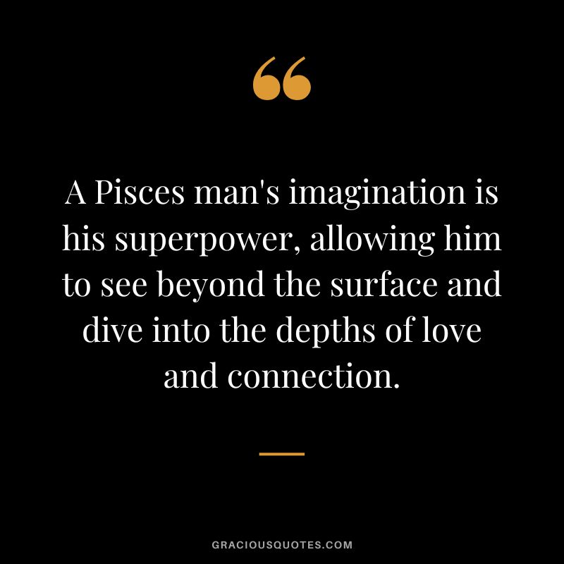 A Pisces man's imagination is his superpower, allowing him to see beyond the surface and dive into the depths of love and connection.