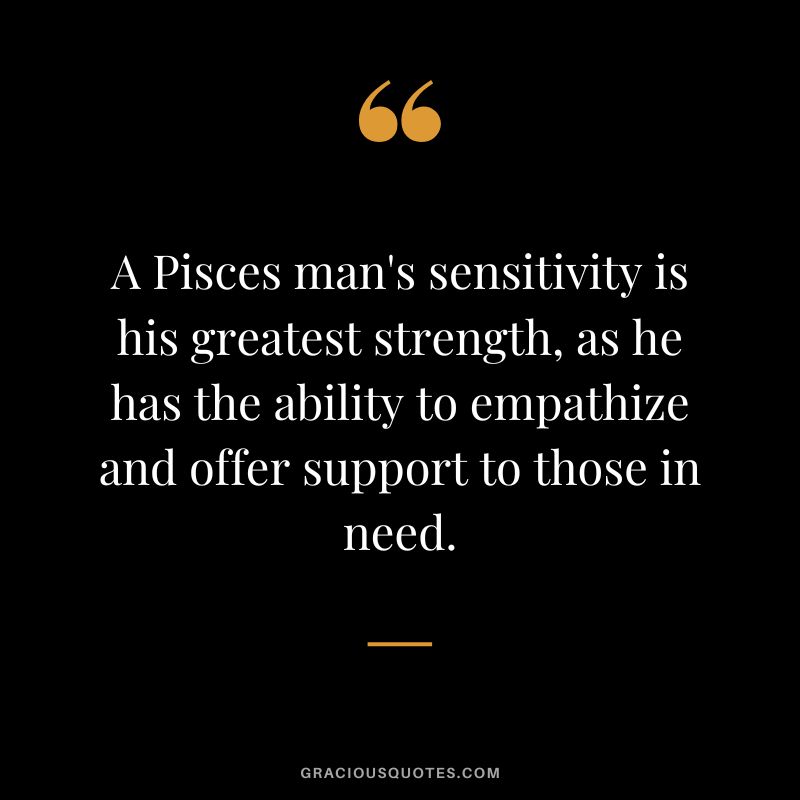 A Pisces man's sensitivity is his greatest strength, as he has the ability to empathize and offer support to those in need.