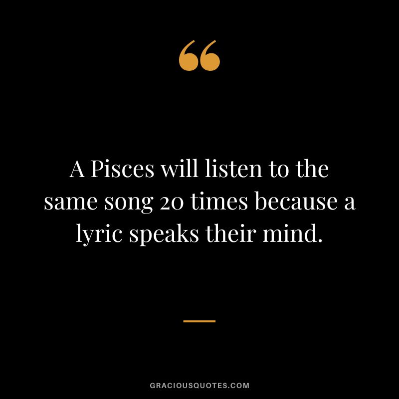 A Pisces will listen to the same song 20 times because a lyric speaks their mind.