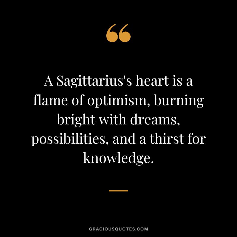 A Sagittarius's heart is a flame of optimism, burning bright with dreams, possibilities, and a thirst for knowledge.