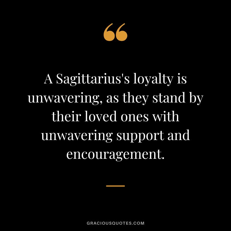 A Sagittarius's loyalty is unwavering, as they stand by their loved ones with unwavering support and encouragement.