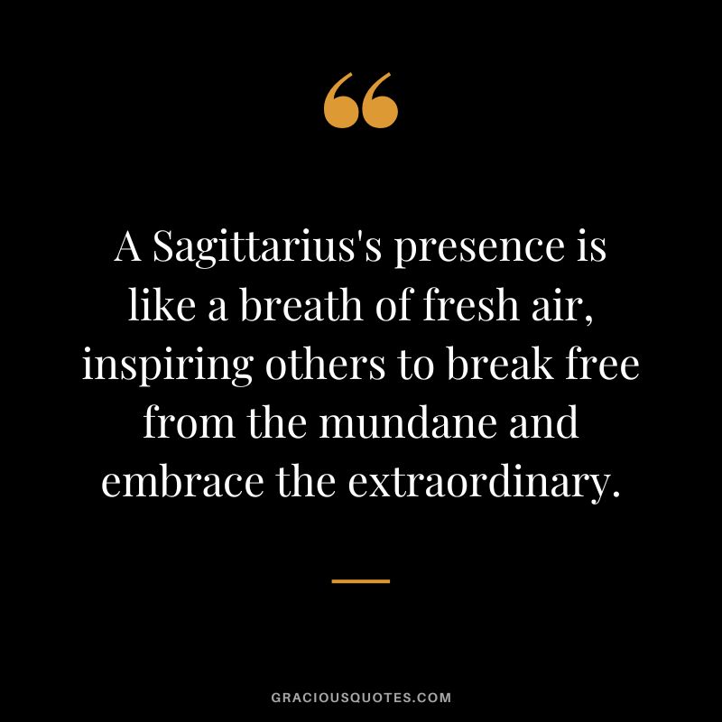 A Sagittarius's presence is like a breath of fresh air, inspiring others to break free from the mundane and embrace the extraordinary.