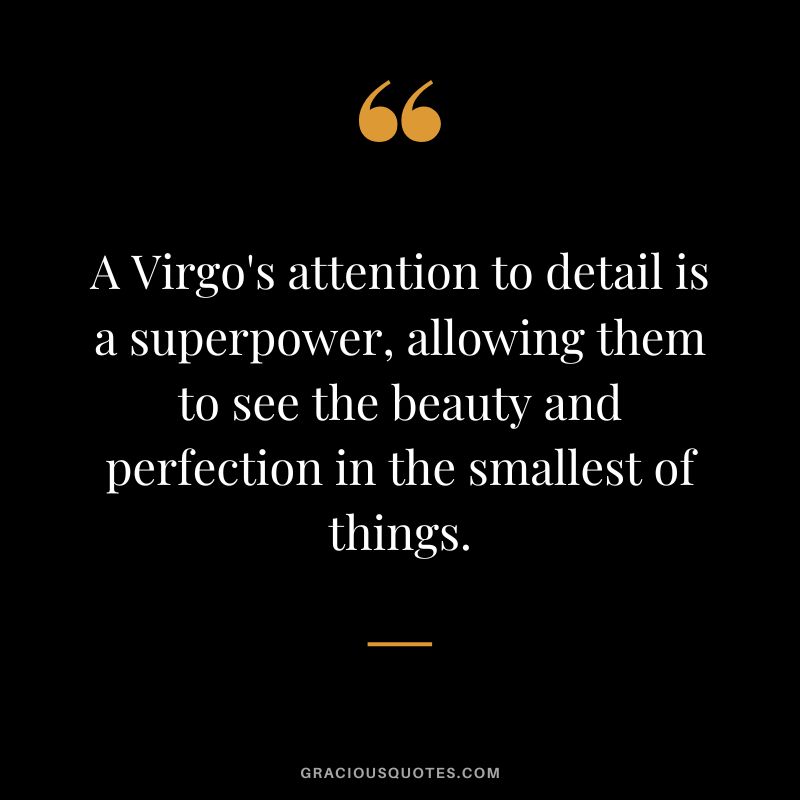 A Virgo's attention to detail is a superpower, allowing them to see the beauty and perfection in the smallest of things.