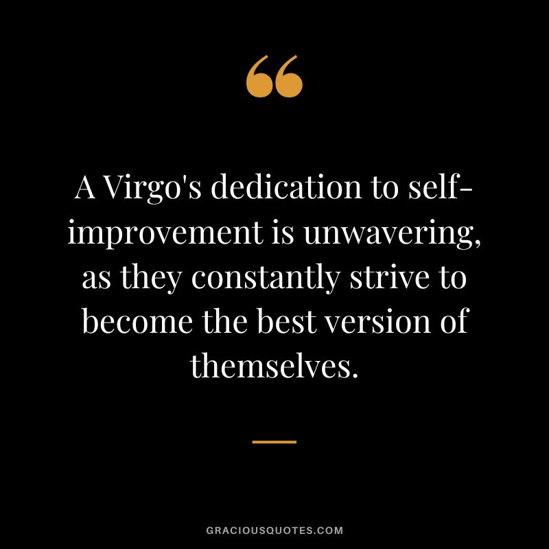 A Virgo's dedication to self-improvement is unwavering, as they constantly strive to become the best version of themselves.