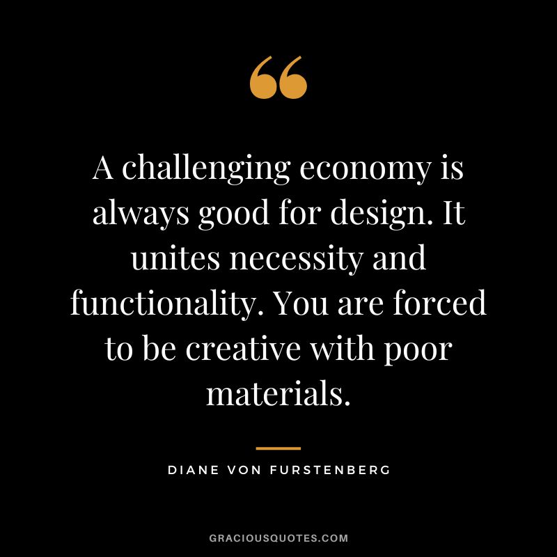 A challenging economy is always good for design. It unites necessity and functionality. You are forced to be creative with poor materials.