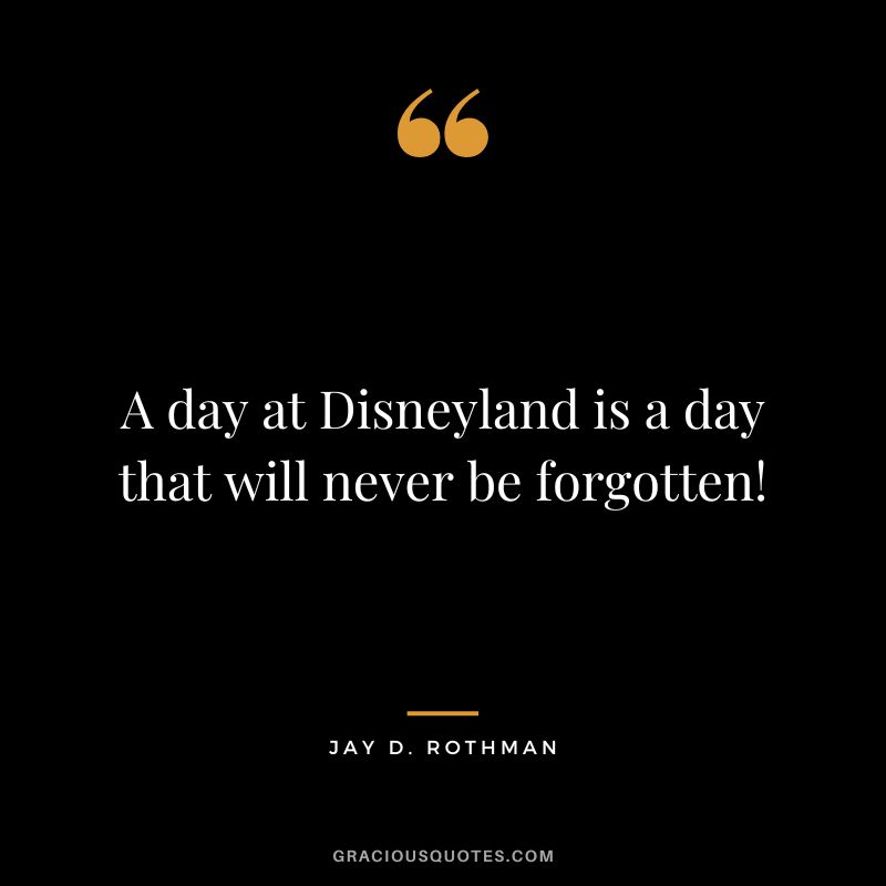 A day at Disneyland is a day that will never be forgotten! – Jay D. Rothman