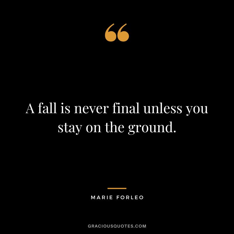 A fall is never final unless you stay on the ground.