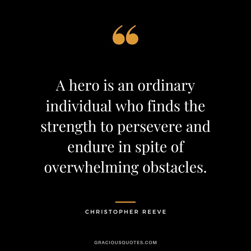 A hero is an ordinary individual who finds the strength to persevere and endure in spite of overwhelming obstacles. – Christopher Reeve