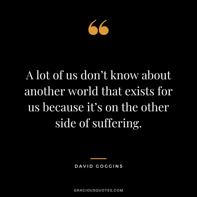 A lot of us don’t know about another world that exists for us because it’s on the other side of suffering.