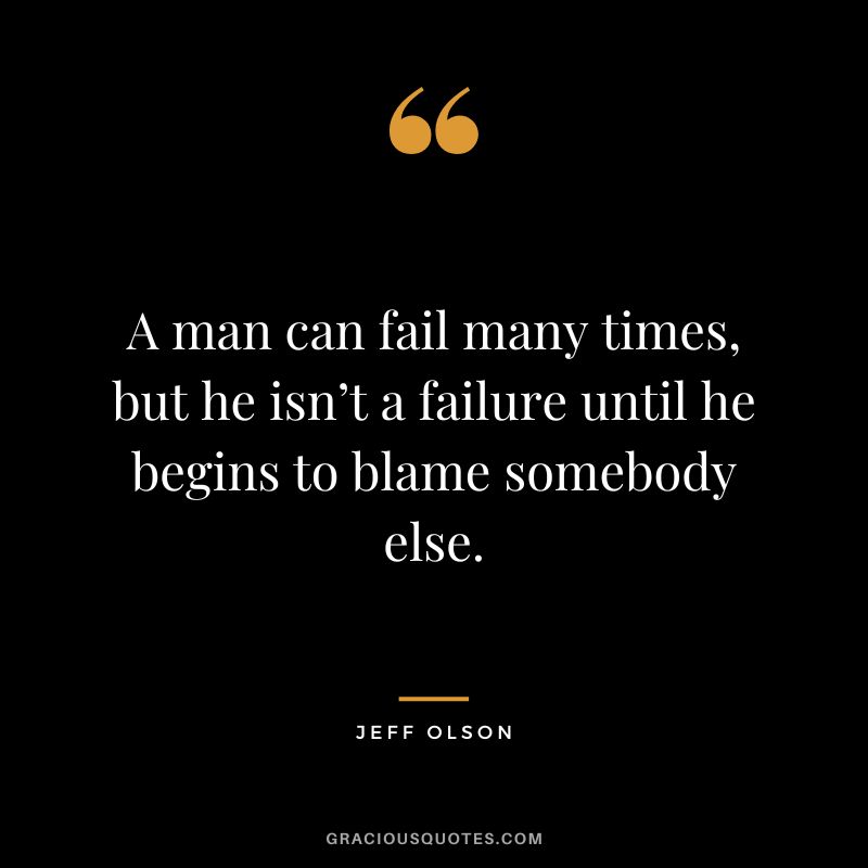 A man can fail many times, but he isn’t a failure until he begins to blame somebody else.