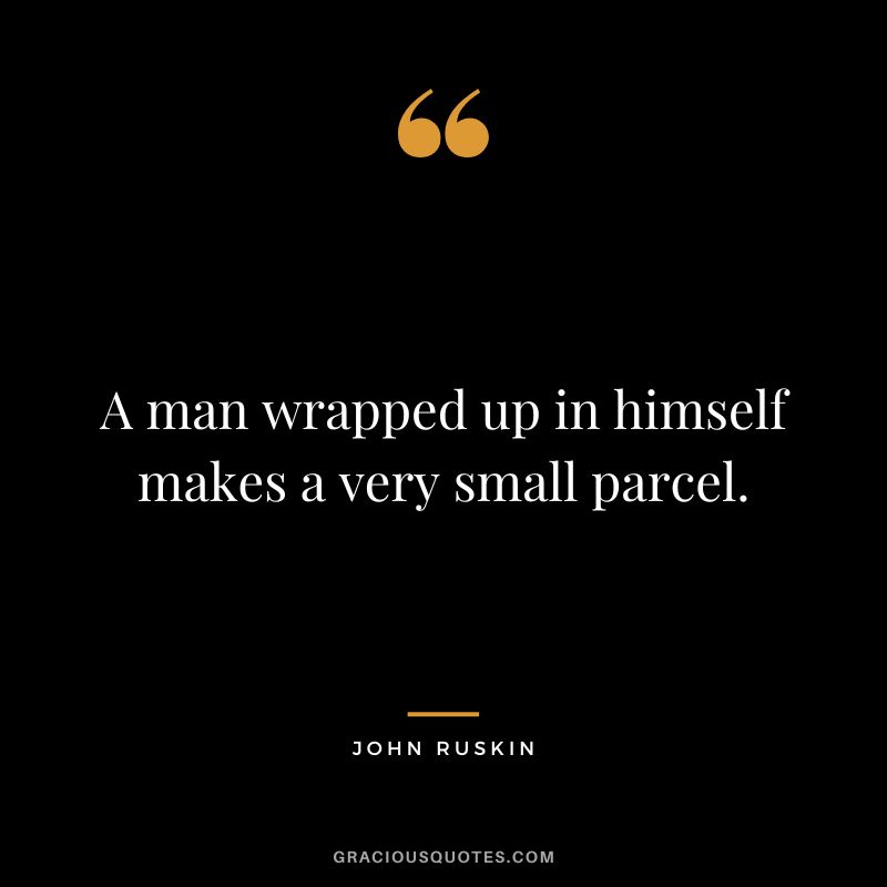 A man wrapped up in himself makes a very small parcel.