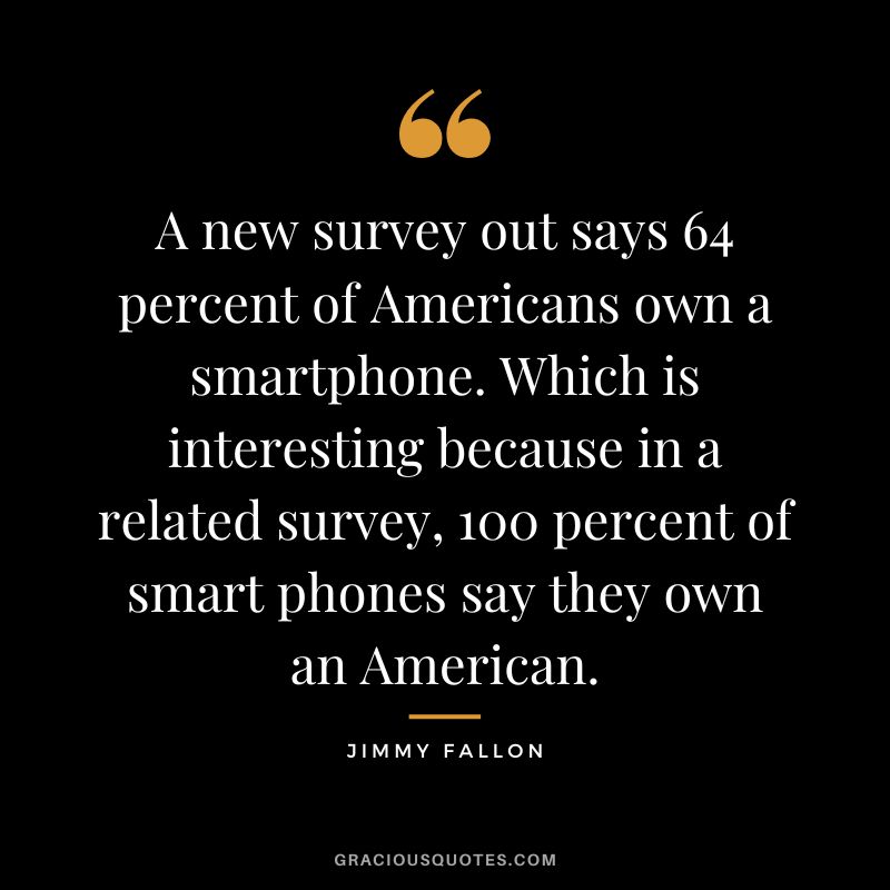 A new survey out says 64 percent of Americans own a smartphone. Which is interesting because in a related survey, 100 percent of smart phones say they own an American.