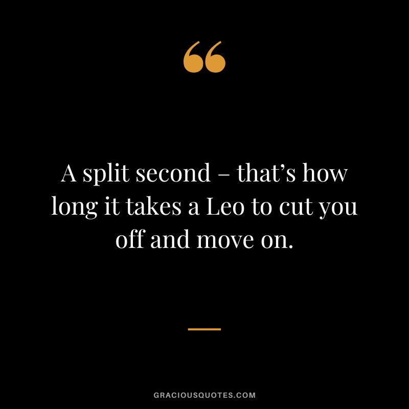 A split second – that’s how long it takes a Leo to cut you off and move on.