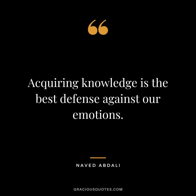 Acquiring knowledge is the best defense against our emotions.