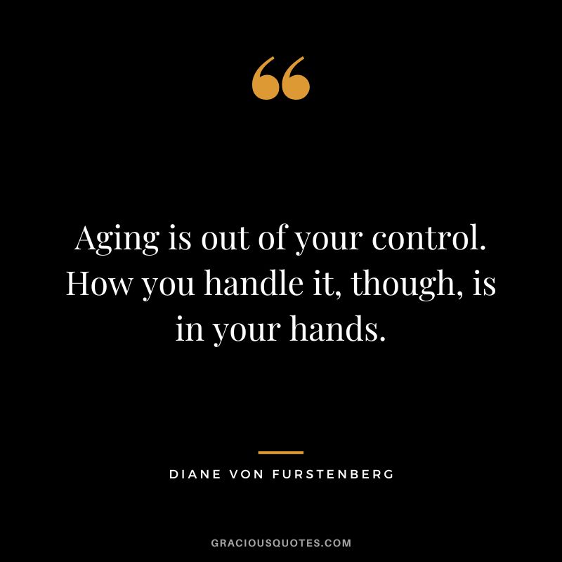 Aging is out of your control. How you handle it, though, is in your hands.