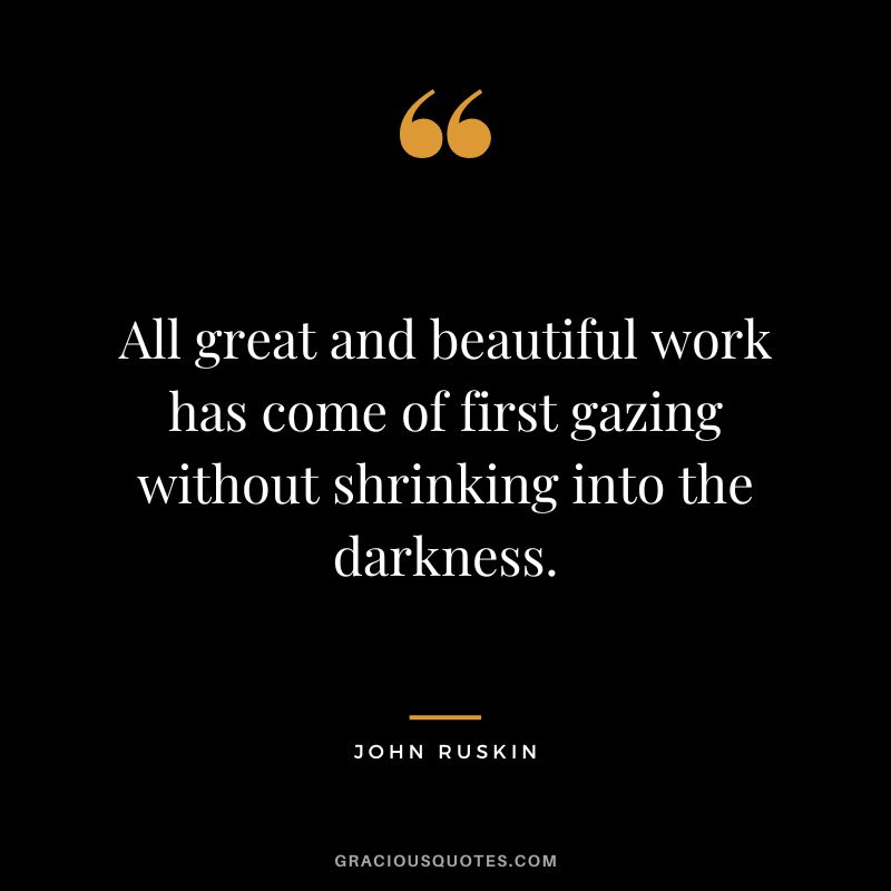 All great and beautiful work has come of first gazing without shrinking into the darkness.