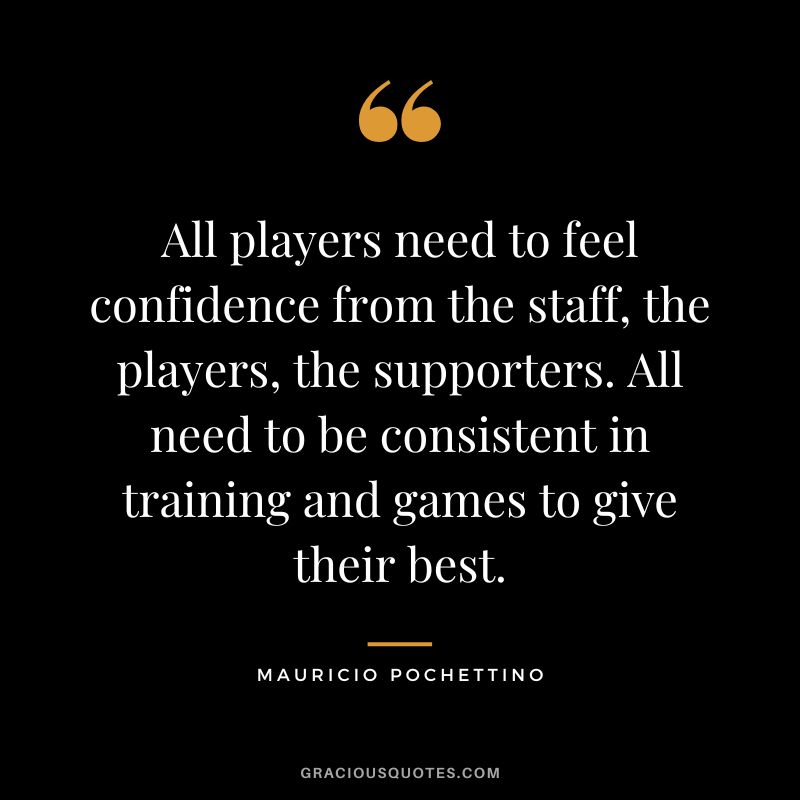 All players need to feel confidence from the staff, the players, the supporters. All need to be consistent in training and games to give their best.